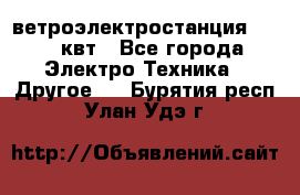 ветроэлектростанция 15-50 квт - Все города Электро-Техника » Другое   . Бурятия респ.,Улан-Удэ г.